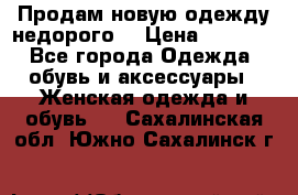 Продам новую одежду недорого! › Цена ­ 1 000 - Все города Одежда, обувь и аксессуары » Женская одежда и обувь   . Сахалинская обл.,Южно-Сахалинск г.